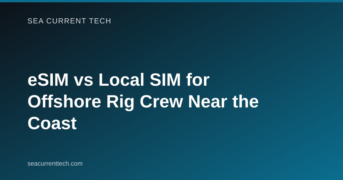 eSIM vs Local SIM for Offshore Rig Crew Near the Coast